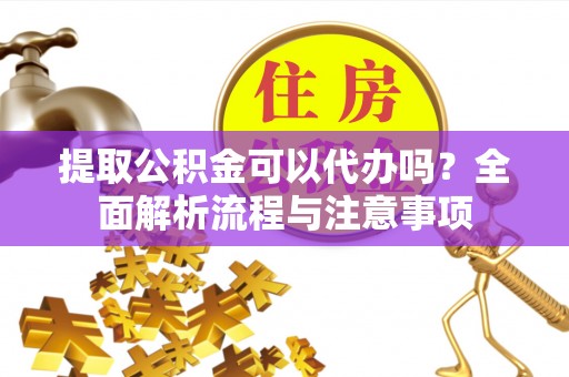 洞口提取公积金可以代办吗？全面解析流程与注意事项