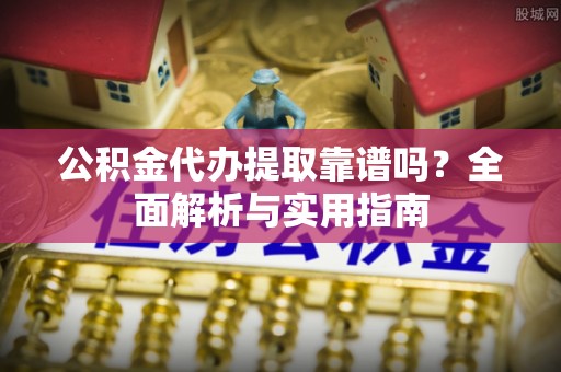 洞口公积金代办提取靠谱吗？全面解析与实用指南