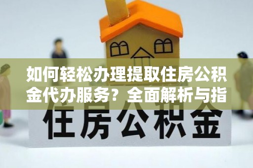 洞口如何轻松办理提取住房公积金代办服务？全面解析与指南