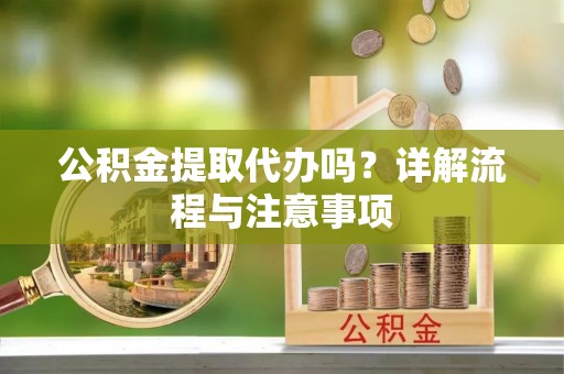 洞口公积金提取代办吗？详解流程与注意事项