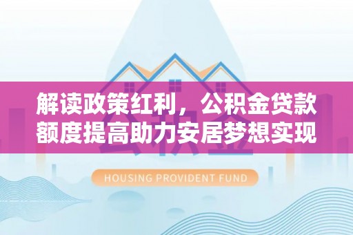 洞口解读政策红利，公积金贷款额度提高助力安居梦想实现