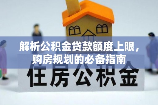 洞口解析公积金贷款额度上限，购房规划的必备指南