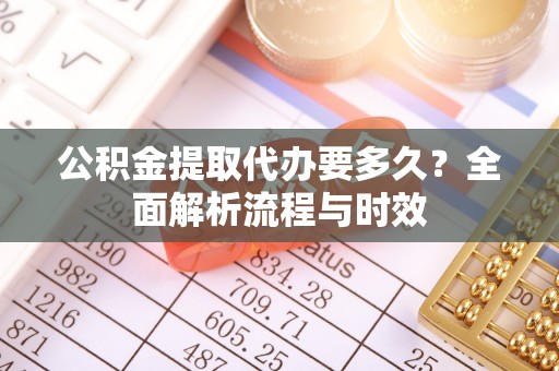 洞口公积金提取代办要多久？全面解析流程与时效