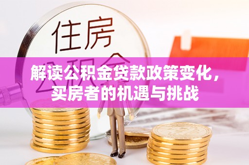 洞口解读公积金贷款政策变化，买房者的机遇与挑战