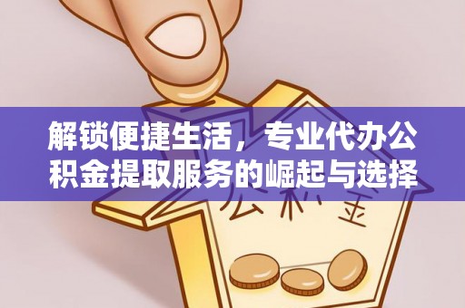 洞口解锁便捷生活，专业代办公积金提取服务的崛起与选择