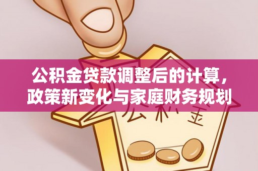 洞口公积金贷款调整后的计算，政策新变化与家庭财务规划