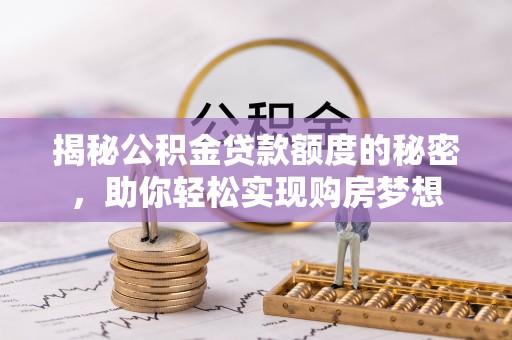 洞口揭秘公积金贷款额度的秘密，助你轻松实现购房梦想