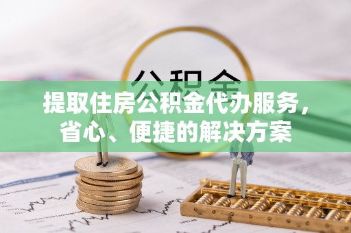 洞口提取住房公积金代办服务，省心、便捷的解决方案