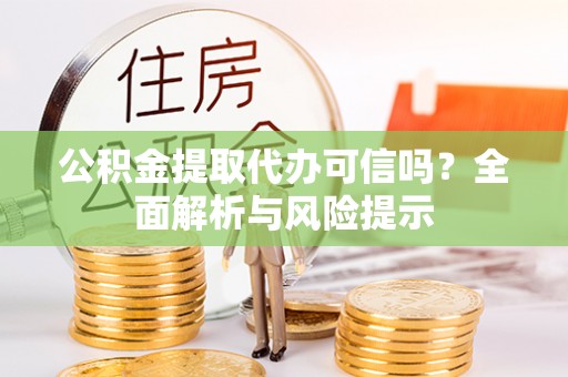 洞口公积金提取代办可信吗？全面解析与风险提示