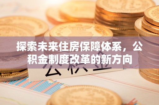 洞口探索未来住房保障体系，公积金制度改革的新方向