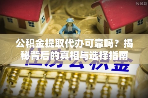 洞口公积金提取代办可靠吗？揭秘背后的真相与选择指南