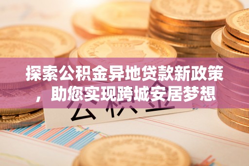洞口探索公积金异地贷款新政策，助您实现跨城安居梦想