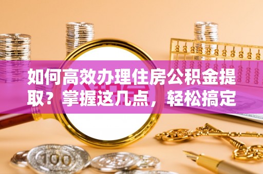 洞口如何高效办理住房公积金提取？掌握这几点，轻松搞定！