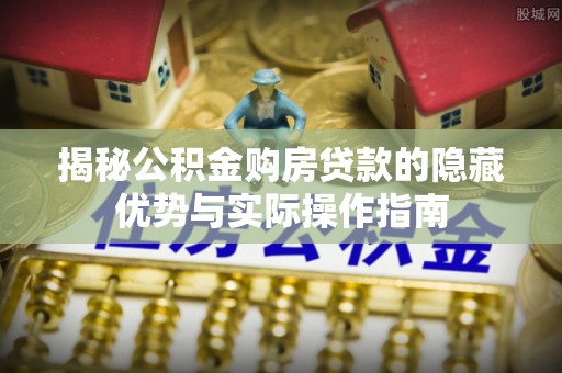 洞口揭秘公积金购房贷款的隐藏优势与实际操作指南