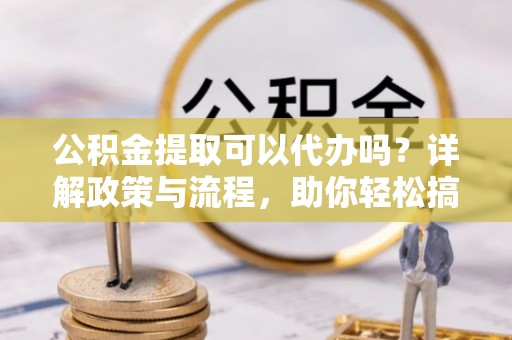 洞口公积金提取可以代办吗？详解政策与流程，助你轻松搞定！