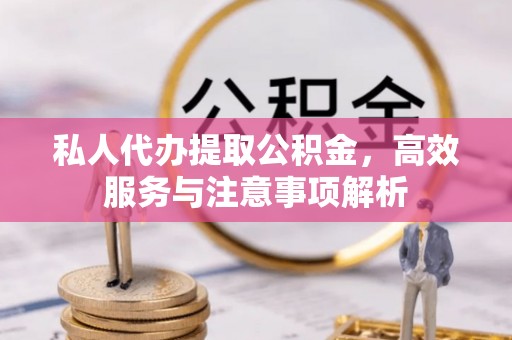 洞口私人代办提取公积金，高效服务与注意事项解析