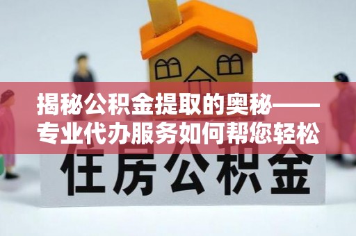 洞口揭秘公积金提取的奥秘——专业代办服务如何帮您轻松搞定