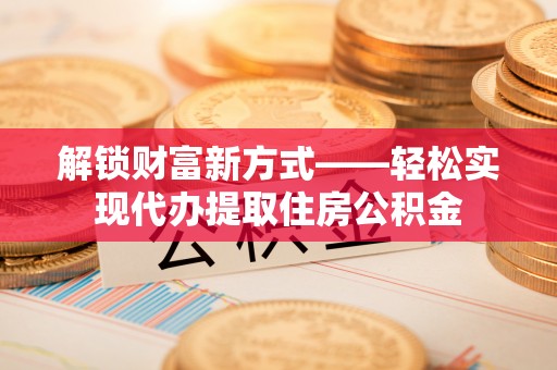 洞口解锁财富新方式——轻松实现代办提取住房公积金