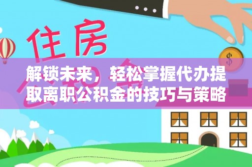 洞口解锁未来，轻松掌握代办提取离职公积金的技巧与策略