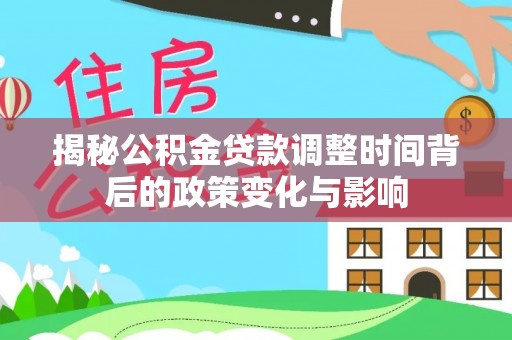 洞口揭秘公积金贷款调整时间背后的政策变化与影响