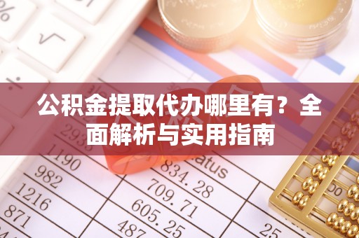 洞口公积金提取代办哪里有？全面解析与实用指南