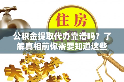 洞口公积金提取代办靠谱吗？了解真相前你需要知道这些