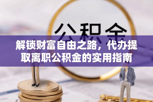 洞口解锁财富自由之路，代办提取离职公积金的实用指南