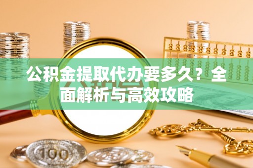 洞口公积金提取代办要多久？全面解析与高效攻略