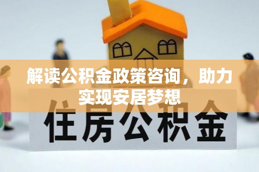 洞口解读公积金政策咨询，助力实现安居梦想