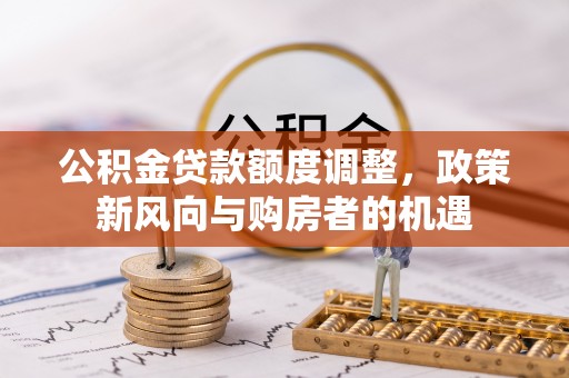 洞口公积金贷款额度调整，政策新风向与购房者的机遇