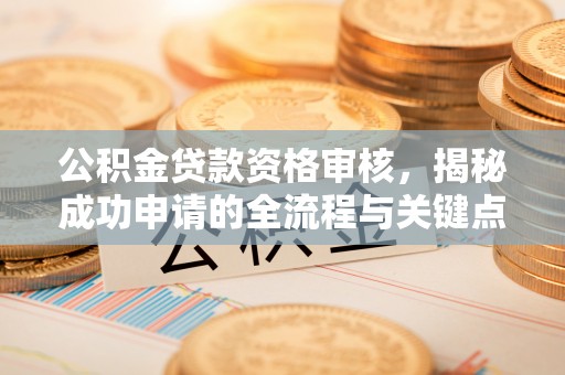 洞口公积金贷款资格审核，揭秘成功申请的全流程与关键点