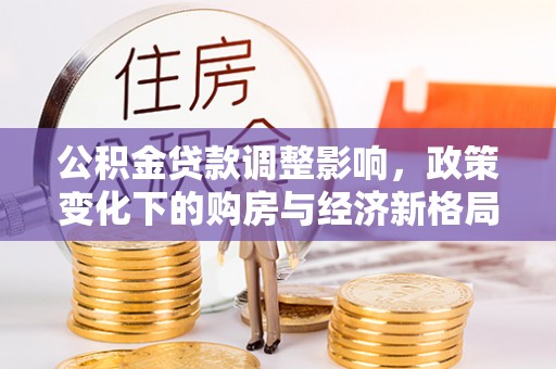 洞口公积金贷款调整影响，政策变化下的购房与经济新格局