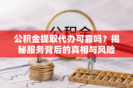 洞口公积金提取代办可靠吗？揭秘服务背后的真相与风险