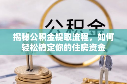 洞口揭秘公积金提取流程，如何轻松搞定你的住房资金