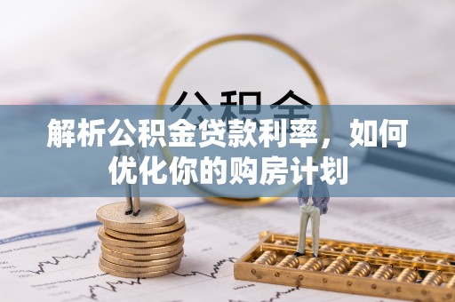 洞口解析公积金贷款利率，如何优化你的购房计划