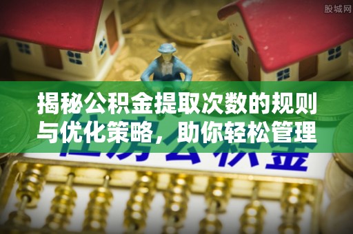 洞口揭秘公积金提取次数的规则与优化策略，助你轻松管理财务