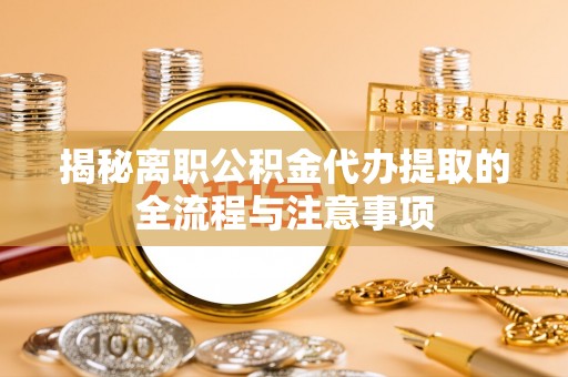 洞口揭秘离职公积金代办提取的全流程与注意事项
