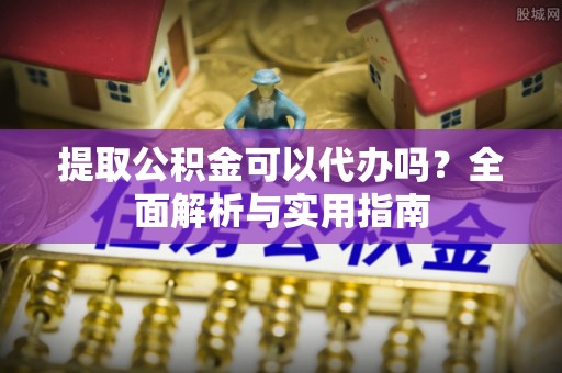 洞口提取公积金可以代办吗？全面解析与实用指南