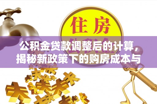 洞口公积金贷款调整后的计算，揭秘新政策下的购房成本与规划策略