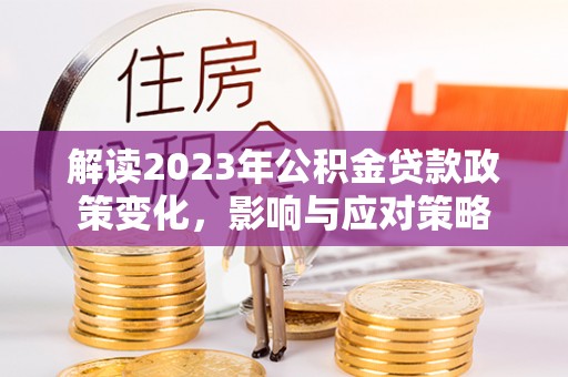 洞口解读2023年公积金贷款政策变化，影响与应对策略