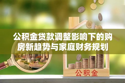 洞口公积金贷款调整影响下的购房新趋势与家庭财务规划