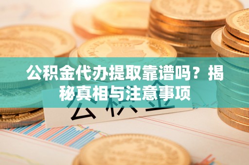 洞口公积金代办提取靠谱吗？揭秘真相与注意事项