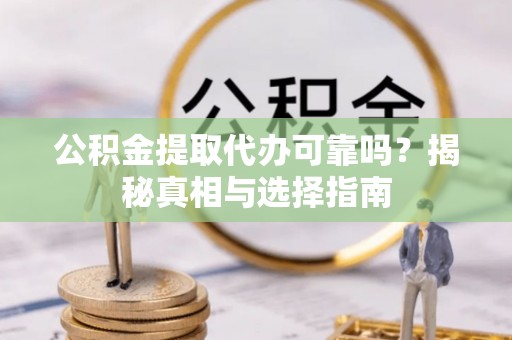 洞口公积金提取代办可靠吗？揭秘真相与选择指南