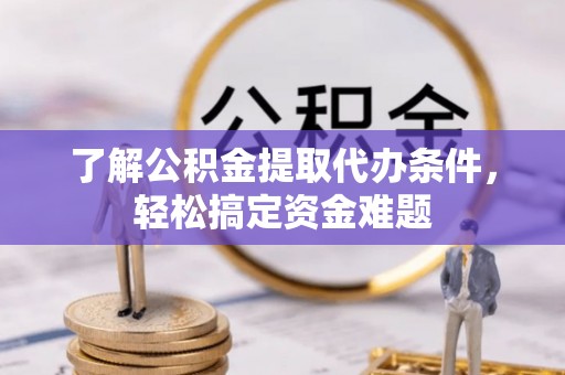 洞口了解公积金提取代办条件，轻松搞定资金难题
