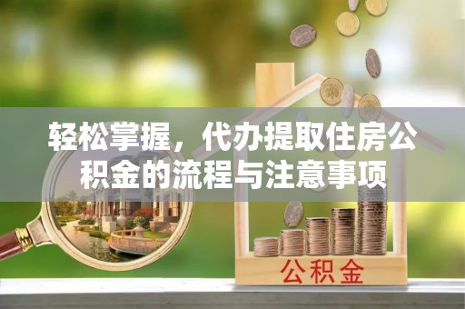 洞口轻松掌握，代办提取住房公积金的流程与注意事项