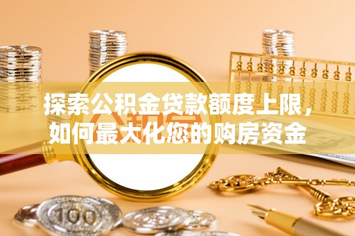 洞口探索公积金贷款额度上限，如何最大化您的购房资金