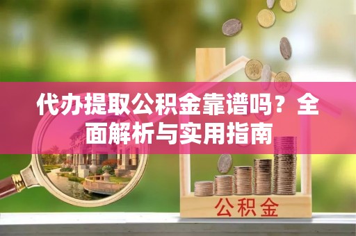 洞口代办提取公积金靠谱吗？全面解析与实用指南