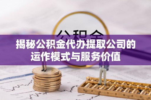 洞口揭秘公积金代办提取公司的运作模式与服务价值