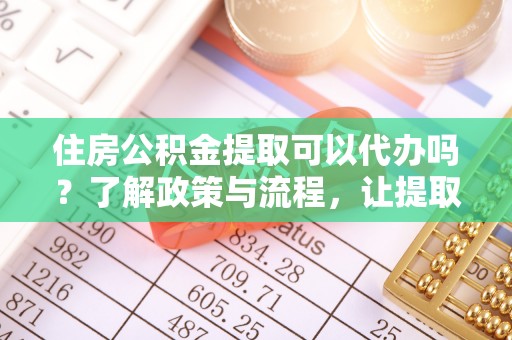 洞口住房公积金提取可以代办吗？了解政策与流程，让提取更便捷