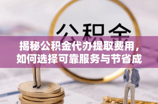 洞口揭秘公积金代办提取费用，如何选择可靠服务与节省成本